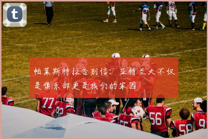 帕莱斯特拉告别信：亚特兰大不仅是俱乐部更是我们的家园