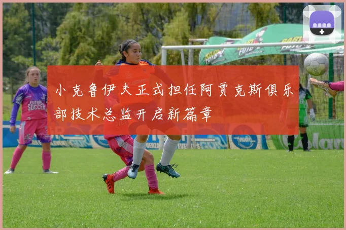 小克鲁伊夫正式担任阿贾克斯俱乐部技术总监开启新篇章