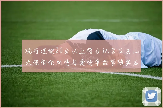 现存连续20分以上得分纪录亚历山大领衔伦纳德与爱德华兹紧随其后