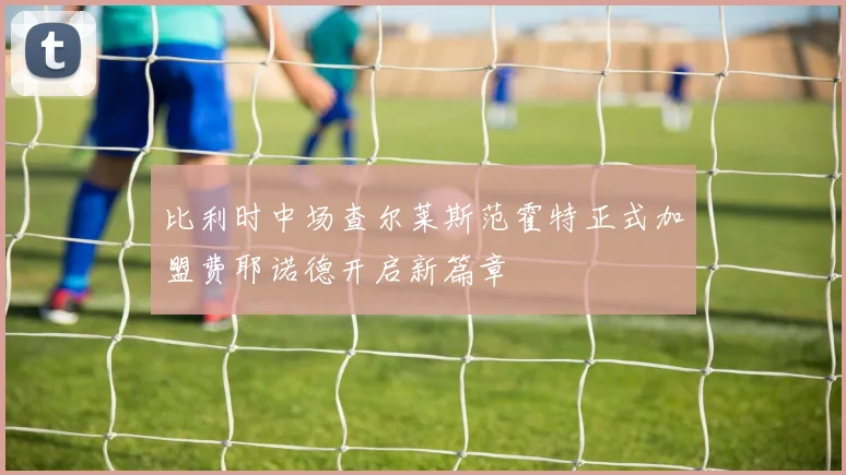 比利时中场查尔莱斯范霍特正式加盟费耶诺德开启新篇章