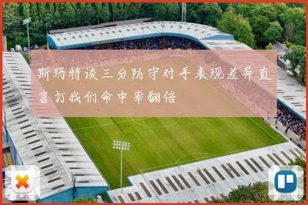 斯玛特谈三分防守对手表现差异直言打我们命中率翻倍