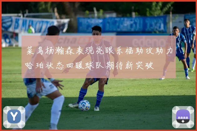 菜鸟杨瀚森表现亮眼乐福助攻助力哈珀状态回暖球队期待新突破