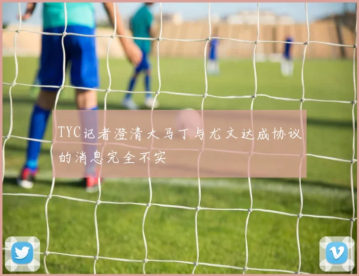 TYC记者澄清大马丁与尤文达成协议的消息完全不实