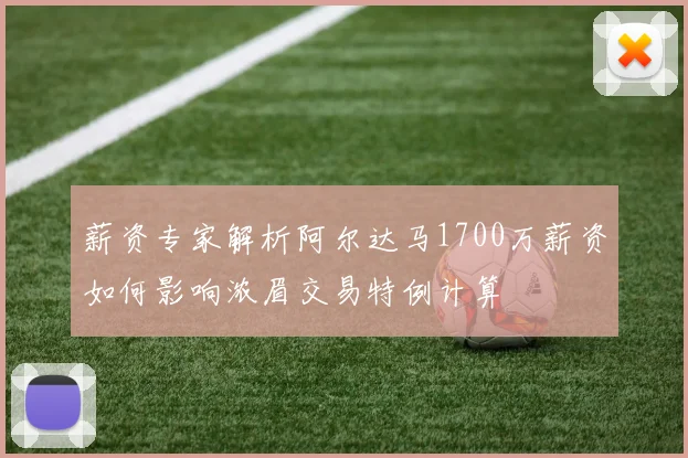 薪资专家解析阿尔达马1700万薪资如何影响浓眉交易特例计算