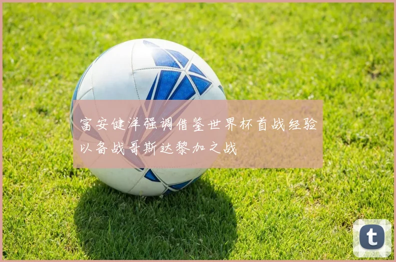 富安健洋强调借鉴世界杯首战经验以备战哥斯达黎加之战