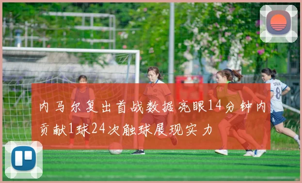 内马尔复出首战数据亮眼14分钟内贡献1球24次触球展现实力