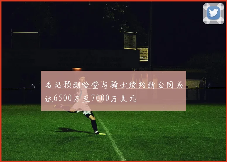 名记预测哈登与骑士续约新合同或达6500万至7000万美元