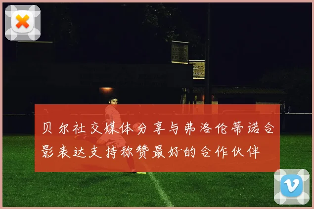 贝尔社交媒体分享与弗洛伦蒂诺合影表达支持称赞最好的合作伙伴