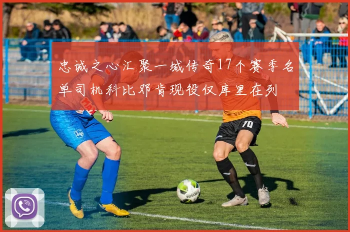 忠诚之心汇聚一城传奇17个赛季名单司机科比邓肯现役仅库里在列