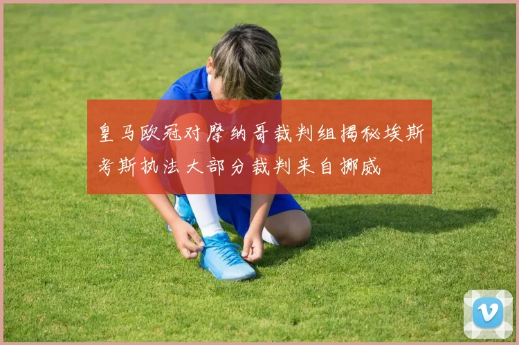皇马欧冠对摩纳哥裁判组揭秘埃斯考斯执法大部分裁判来自挪威