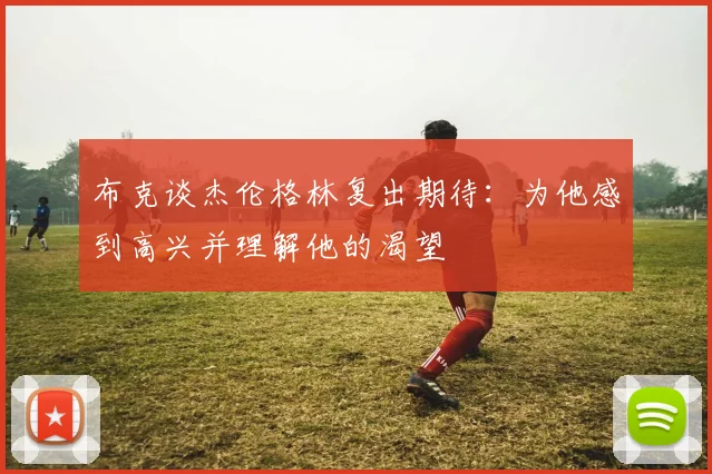 布克谈杰伦格林复出期待：为他感到高兴并理解他的渴望