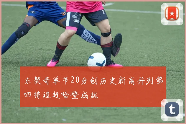 东契奇单节20分创历史新高并列第四将追赶哈登成就