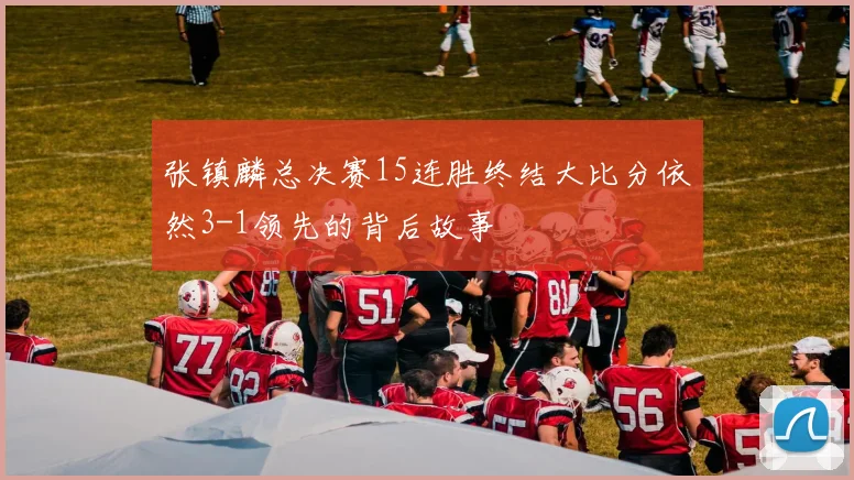 张镇麟总决赛15连胜终结大比分依然3-1领先的背后故事