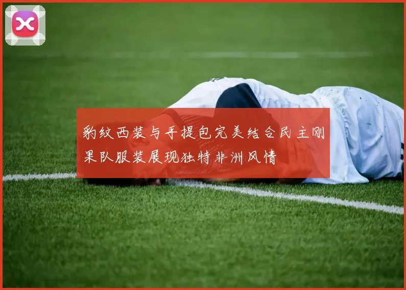 豹纹西装与手提包完美结合民主刚果队服装展现独特非洲风情