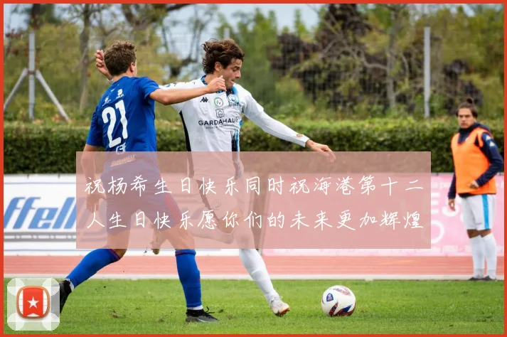 祝杨希生日快乐同时祝海港第十二人生日快乐愿你们的未来更加辉煌绚烂