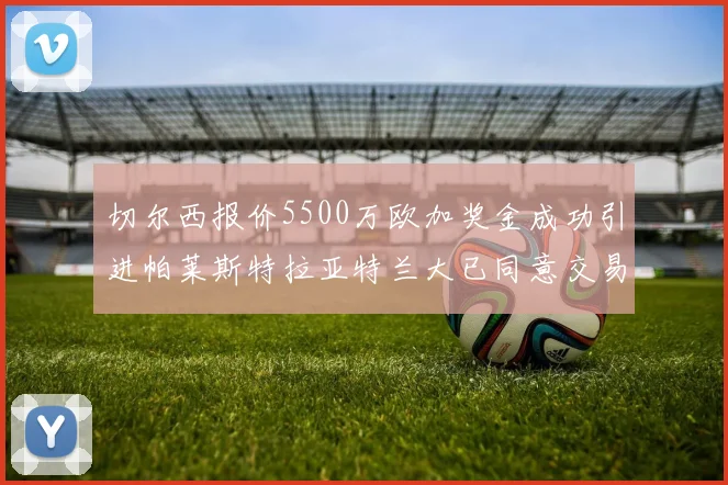 切尔西报价5500万欧加奖金成功引进帕莱斯特拉亚特兰大已同意交易