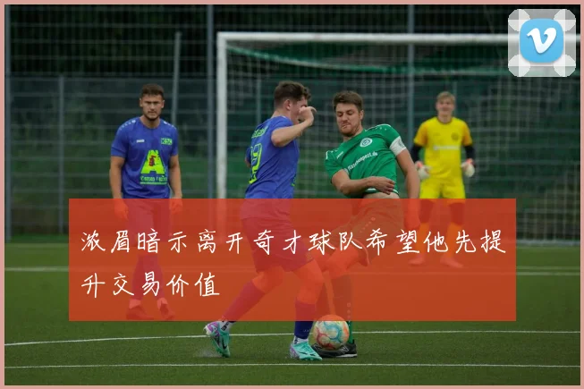 浓眉暗示离开奇才球队希望他先提升交易价值