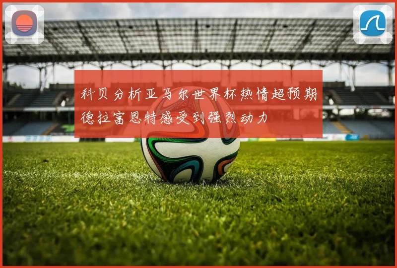 科贝分析亚马尔世界杯热情超预期德拉富恩特感受到强烈动力