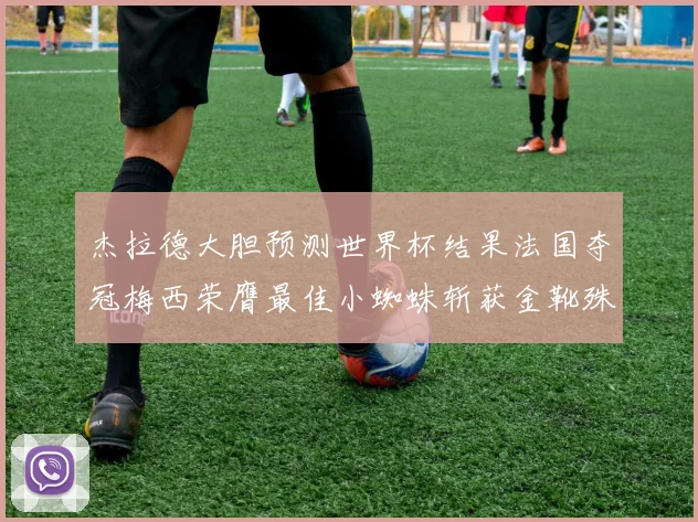 杰拉德大胆预测世界杯结果法国夺冠梅西荣膺最佳小蜘蛛斩获金靴殊荣