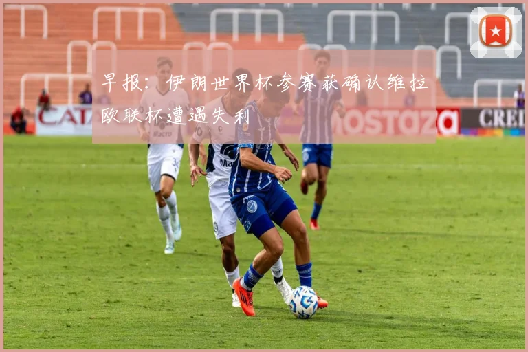 早报：伊朗世界杯参赛获确认维拉欧联杯遭遇失利