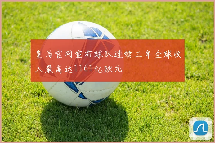 皇马官网宣布球队连续三年全球收入最高达1161亿欧元
