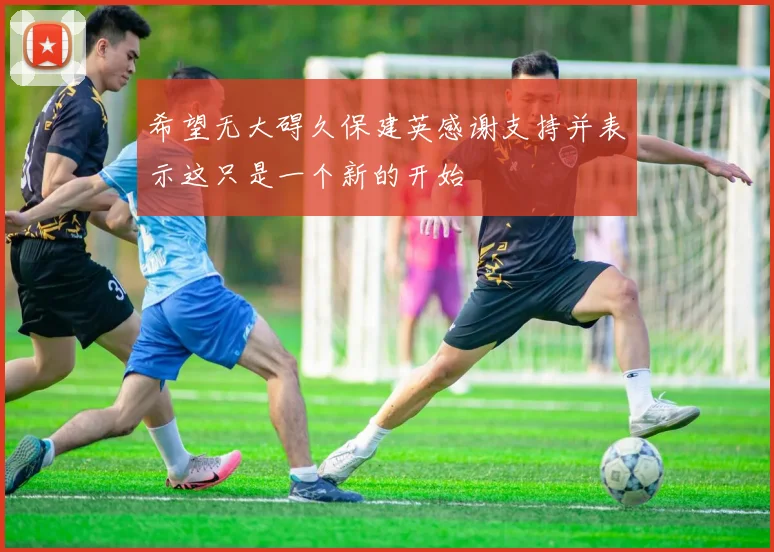 希望无大碍久保建英感谢支持并表示这只是一个新的开始