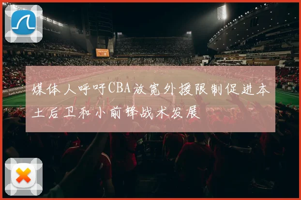 媒体人呼吁CBA放宽外援限制促进本土后卫和小前锋战术发展