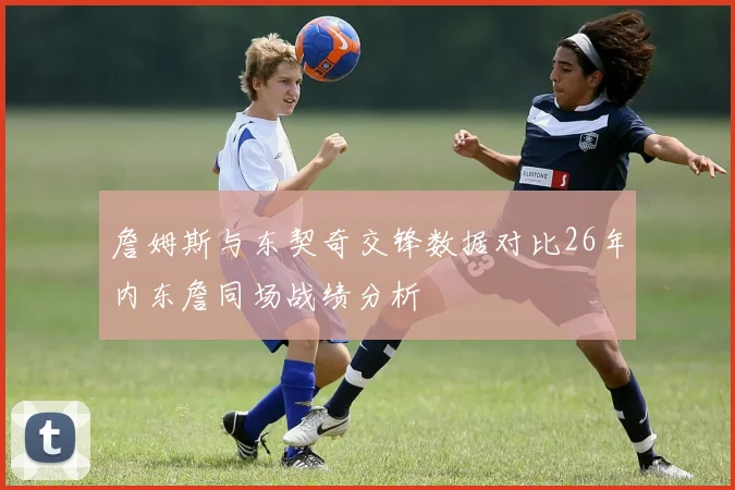 詹姆斯与东契奇交锋数据对比26年内东詹同场战绩分析