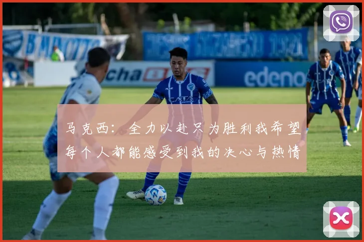 马克西：全力以赴只为胜利我希望每个人都能感受到我的决心与热情