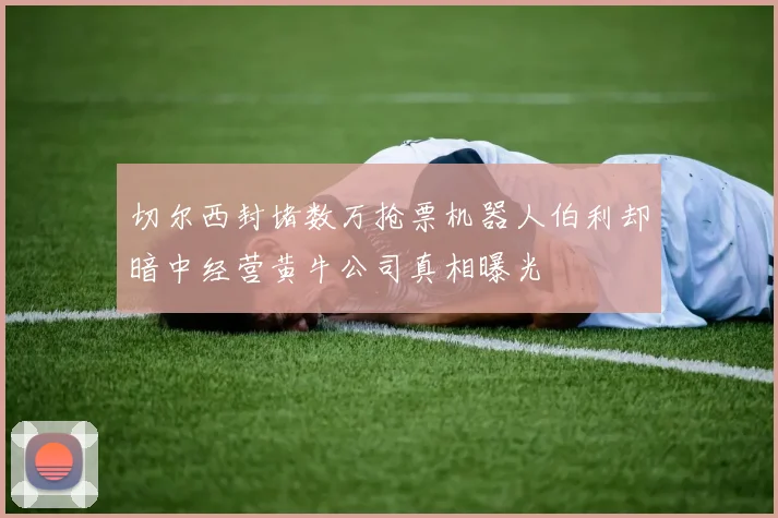 切尔西封堵数万抢票机器人伯利却暗中经营黄牛公司真相曝光