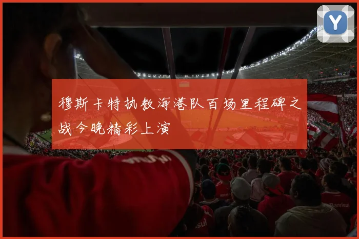穆斯卡特执教海港队百场里程碑之战今晚精彩上演