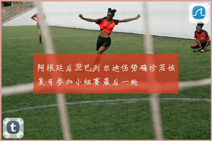阿根廷后卫巴列尔迪伤势确诊若恢复可参加小组赛最后一轮