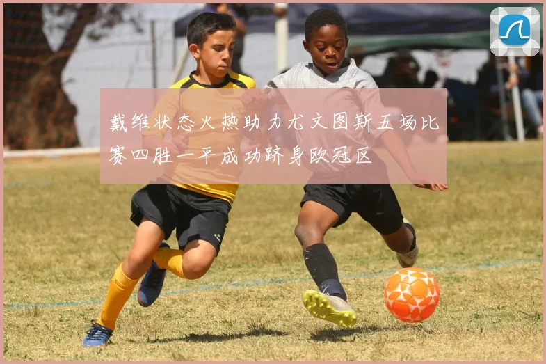 戴维状态火热助力尤文图斯五场比赛四胜一平成功跻身欧冠区