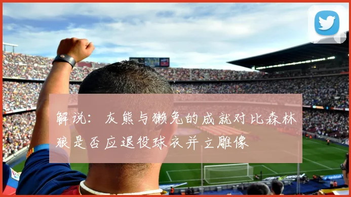 解说：灰熊与獭兔的成就对比森林狼是否应退役球衣并立雕像