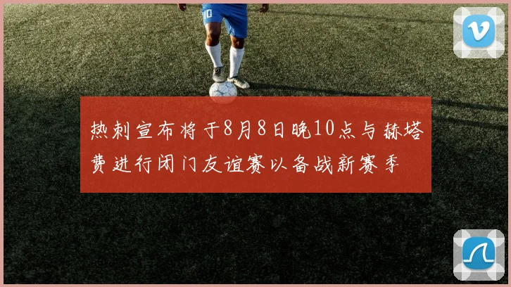 热刺宣布将于8月8日晚10点与赫塔费进行闭门友谊赛以备战新赛季