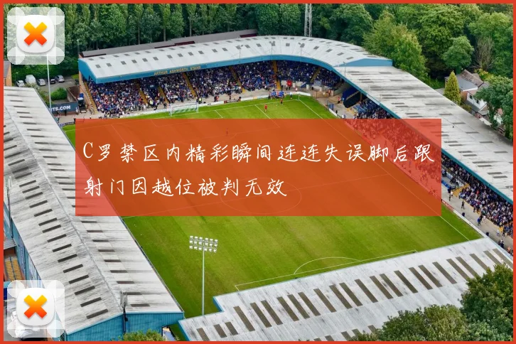C罗禁区内精彩瞬间连连失误脚后跟射门因越位被判无效