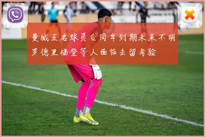 曼城五名球员合同年到期未来不明罗德里福登等人面临去留考验