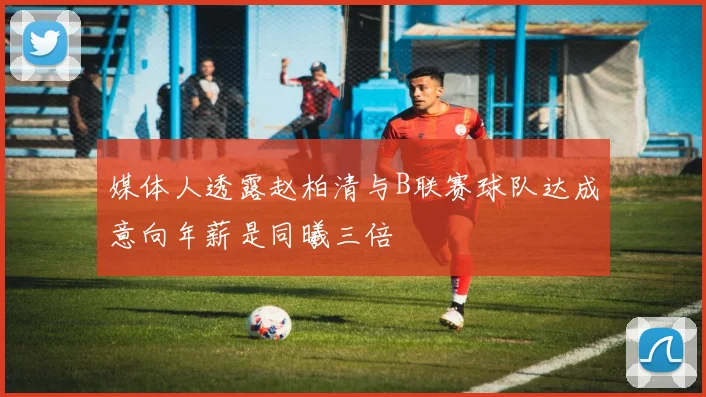 媒体人透露赵柏清与B联赛球队达成意向年薪是同曦三倍